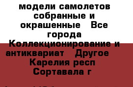 модели самолетов собранные и окрашенные - Все города Коллекционирование и антиквариат » Другое   . Карелия респ.,Сортавала г.